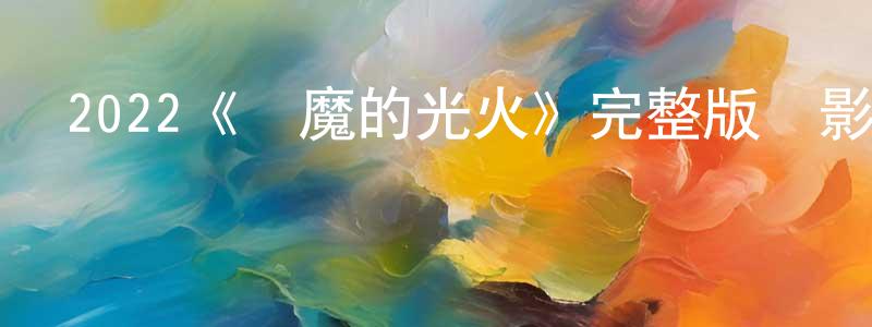 曾德清發布2022《惡魔的光火》完整版電影/在線觀看/百度云-美劇天堂